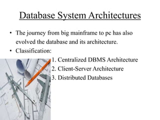Database System Architectures
• The journey from big mainframe to pc has also
evolved the database and its architecture.
• Classification:
1. Centralized DBMS Architecture
2. Client-Server Architecture
3. Distributed Databases

 