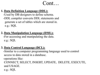 Cont…
1. Data Definition Language (DDL):
-Used by DB designers to define schema.
-DDL compiler converts DDL statements and...