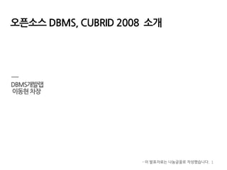 오픈소스DBMS, CUBRID2008 소개 
1 
DBMS개발랩 
이동현차장 
-이발표자료는나눔글꼴로작성했습니다.  