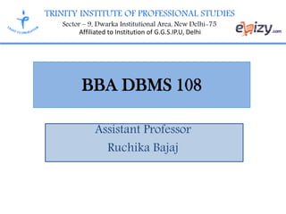 TRINITY INSTITUTE OF PROFESSIONAL STUDIES
Sector – 9, Dwarka Institutional Area, New Delhi-75
Affiliated to Institution of G.G.S.IP.U, Delhi
BBA DBMS 108
Assistant Professor
Ruchika Bajaj
 
