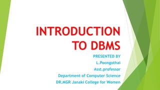 INTRODUCTION
TO DBMS
PRESENTED BY
L.Poongothai
Asst.professor
Department of Computer Science
DR.MGR Janaki College for Women
 