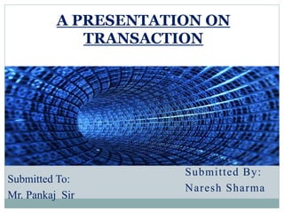 Submitted By:
Naresh Sharma
A PRESENTATION ON
TRANSACTION
Submitted To:
Mr. Pankaj Sir
 