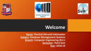 Welcome
Name: Panchal Dhrumil Indravadan
Subject: Database Management Systems
Branch: Computer Engineering (B.E.)
Semester: Third Sem
Year: 2018-19
 