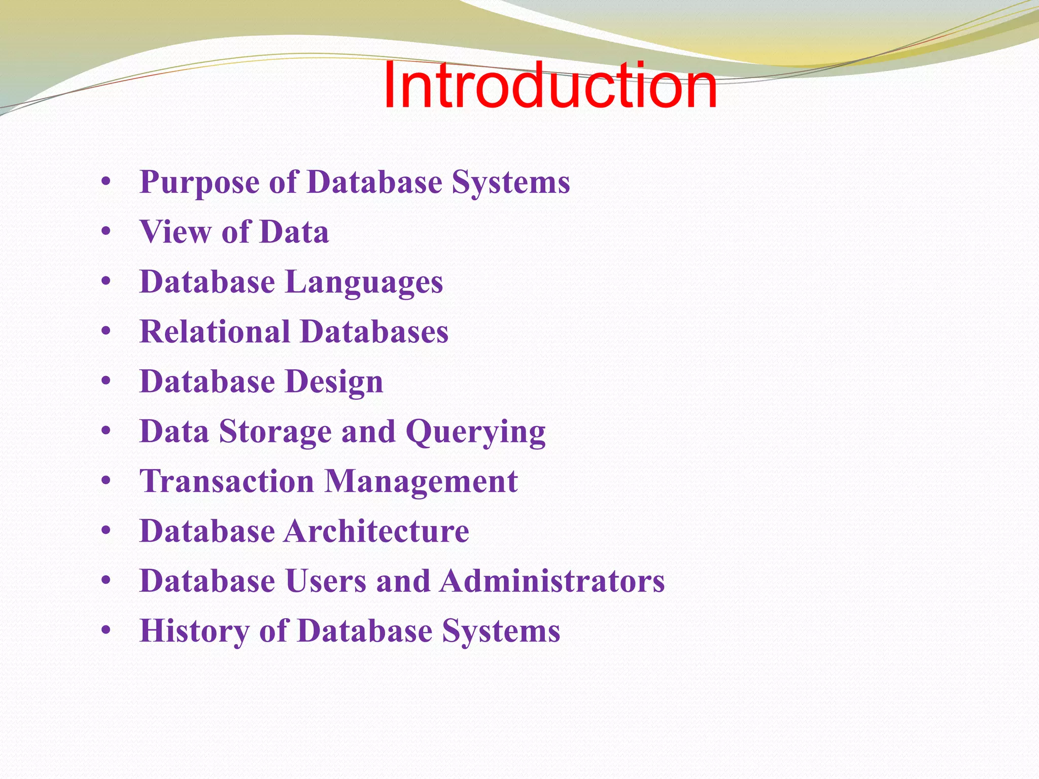 Introduction
• Purpose of Database Systems
• View of Data
• Database Languages
• Relational Databases
• Database Design
• Data Storage and Querying
• Transaction Management
• Database Architecture
• Database Users and Administrators
• History of Database Systems
 