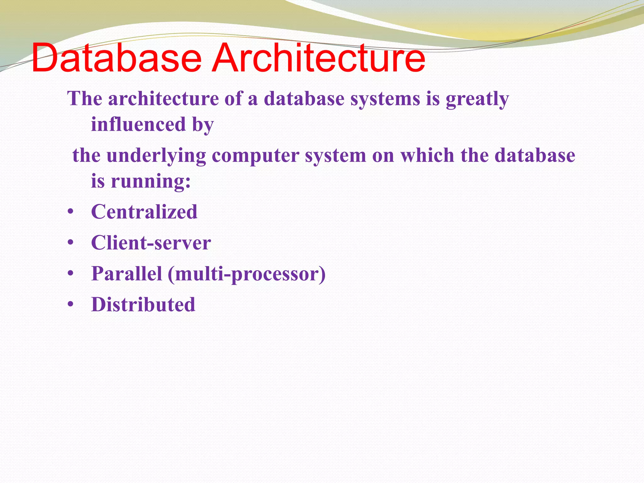 Database Architecture
The architecture of a database systems is greatly
influenced by
the underlying computer system on which the database
is running:
• Centralized
• Client-server
• Parallel (multi-processor)
• Distributed
 