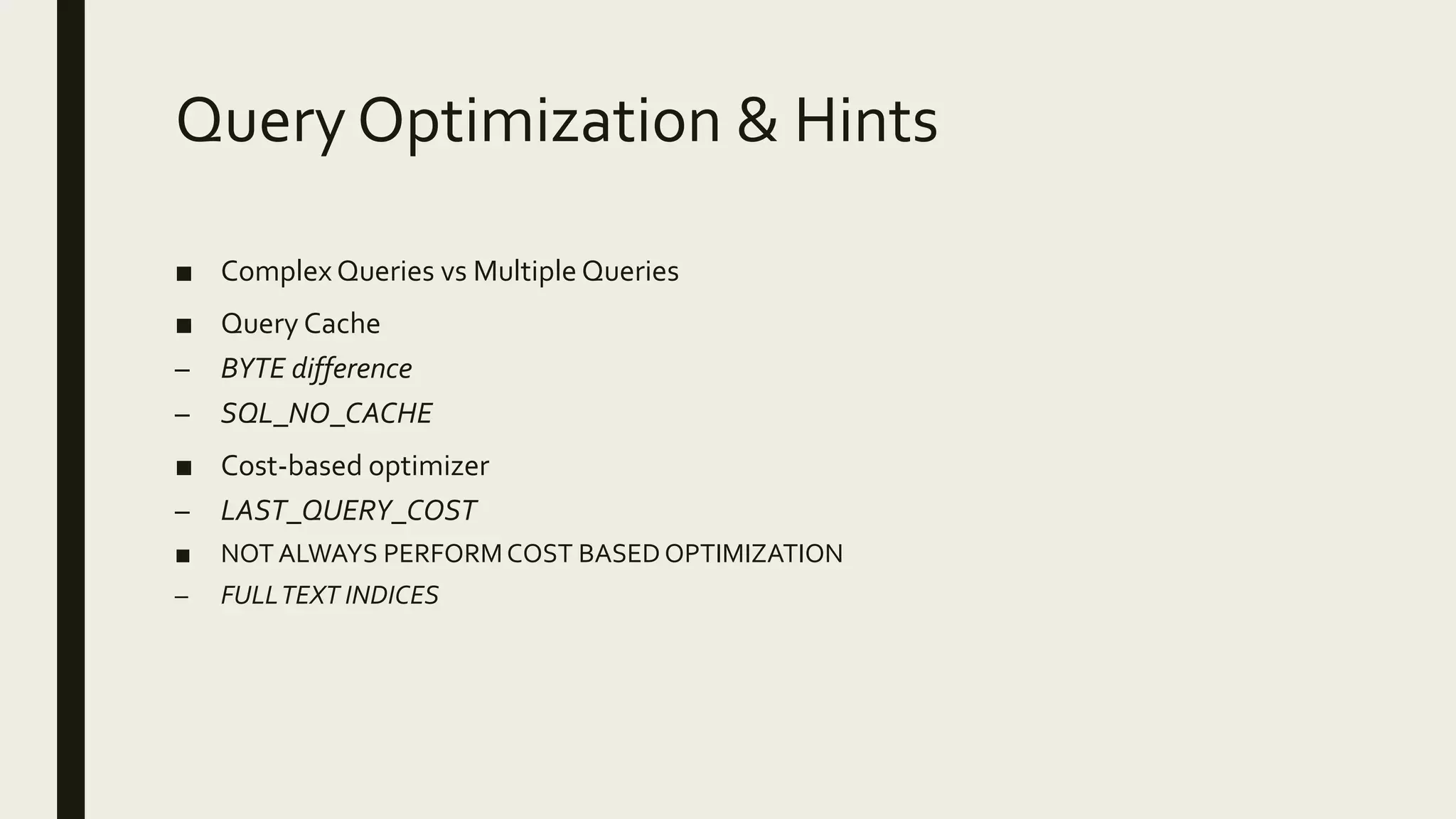 Query Optimization & Hints
■ Complex Queries vs Multiple Queries
■ Query Cache
– BYTE difference
– SQL_NO_CACHE
■ Cost-based optimizer
– LAST_QUERY_COST
■ NOT ALWAYS PERFORMCOST BASEDOPTIMIZATION
– FULLTEXT INDICES
 