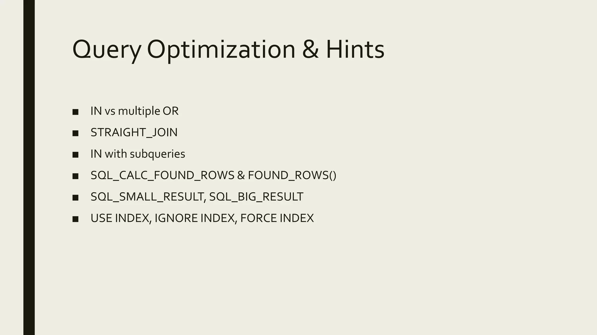 Query Optimization & Hints
■ IN vs multiple OR
■ STRAIGHT_JOIN
■ IN with subqueries
■ SQL_CALC_FOUND_ROWS & FOUND_ROWS()
■ SQL_SMALL_RESULT, SQL_BIG_RESULT
■ USE INDEX, IGNORE INDEX, FORCE INDEX
 