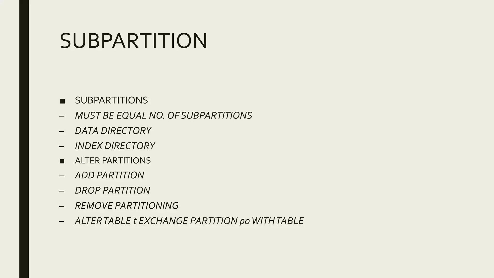 SUBPARTITION
■ SUBPARTITIONS
– MUST BE EQUAL NO.OF SUBPARTITIONS
– DATA DIRECTORY
– INDEX DIRECTORY
■ ALTER PARTITIONS
– ADD PARTITION
– DROP PARTITION
– REMOVE PARTITIONING
– ALTERTABLE t EXCHANGE PARTITION p0WITHTABLE
 