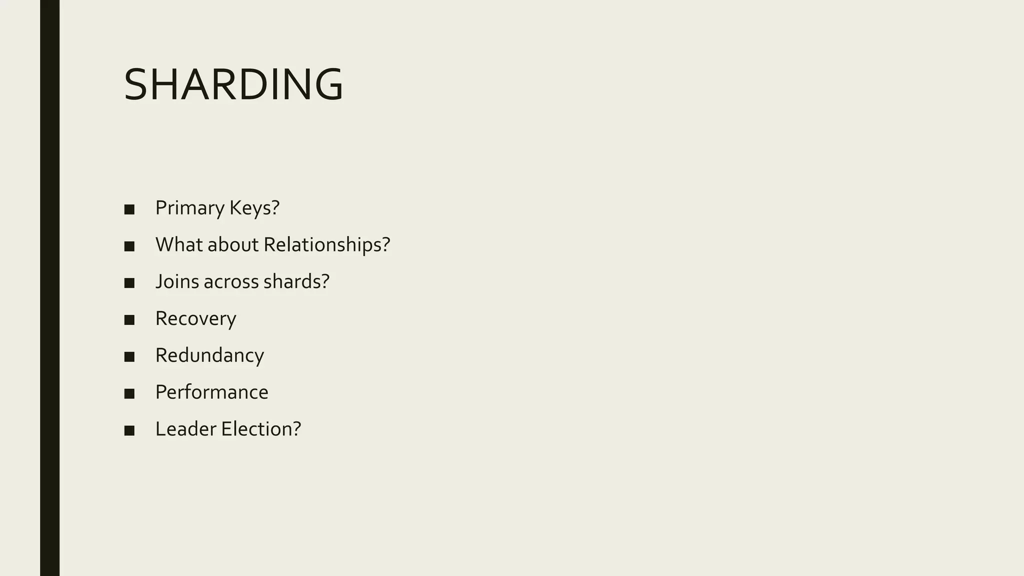SHARDING
■ Primary Keys?
■ What about Relationships?
■ Joins across shards?
■ Recovery
■ Redundancy
■ Performance
■ Leader Election?
 