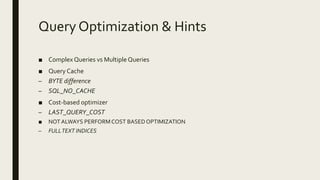 Query Optimization & Hints
■ Complex Queries vs Multiple Queries
■ Query Cache
– BYTE difference
– SQL_NO_CACHE
■ Cost-based optimizer
– LAST_QUERY_COST
■ NOT ALWAYS PERFORMCOST BASEDOPTIMIZATION
– FULLTEXT INDICES
 