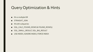 Query Optimization & Hints
■ IN vs multiple OR
■ STRAIGHT_JOIN
■ IN with subqueries
■ SQL_CALC_FOUND_ROWS & FOUND_ROWS()
■ SQL_SMALL_RESULT, SQL_BIG_RESULT
■ USE INDEX, IGNORE INDEX, FORCE INDEX
 
