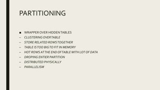 PARTITIONING
■ WRAPPER OVER HIDDENTABLES
– CLUSTERINGOVERTABLE
– STORE RELATED ROWSTOGETHER
– TABLE ISTOO BIGTO FIT IN MEMORY
– HOT ROWS ATTHE END OFTABLEWITH LOT OF DATA
– DROPING ENTIER PARTITION
– DISTRIBUTED PHYSICALLY
– PARALLELISM
 