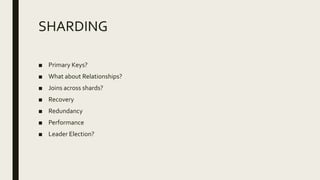 SHARDING
■ Primary Keys?
■ What about Relationships?
■ Joins across shards?
■ Recovery
■ Redundancy
■ Performance
■ Leader Election?
 