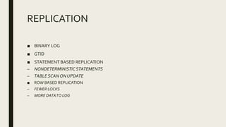 REPLICATION
■ BINARY LOG
■ GTID
■ STATEMENT BASED REPLICATION
– NONDETERMINISTIC STATEMENTS
– TABLE SCAN ONUPDATE
■ ROW BASED REPLICATION
– FEWER LOCKS
– MORE DATATO LOG
 