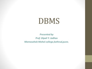 DBMS
Presented by
Prof. Dipali Y. Jadhav
Mamasaheb Mohol college,kothrud,pune.
 