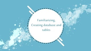 Familiarizing,
Creating database and
tables
 