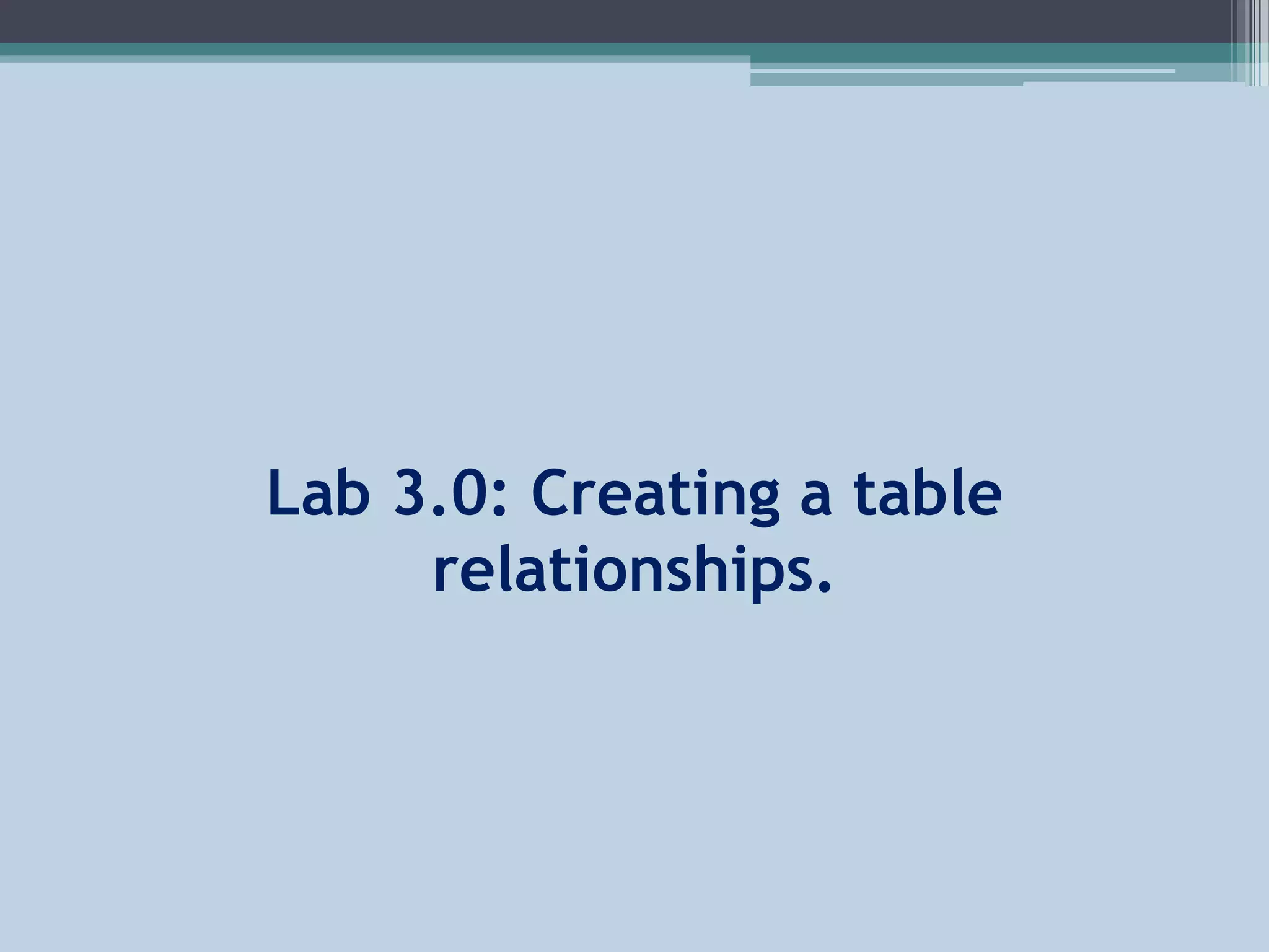 Lab 3.0: Creating a table
relationships.
 