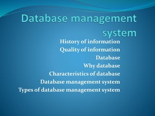 History of information
Quality of information
Database
Why database
Characteristics of database
Database management system
Types of database management system
 