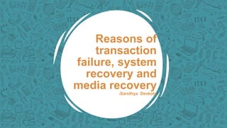 Reasons of
transaction
failure, system
recovery and
media recovery
-Sandhya Devkota
 