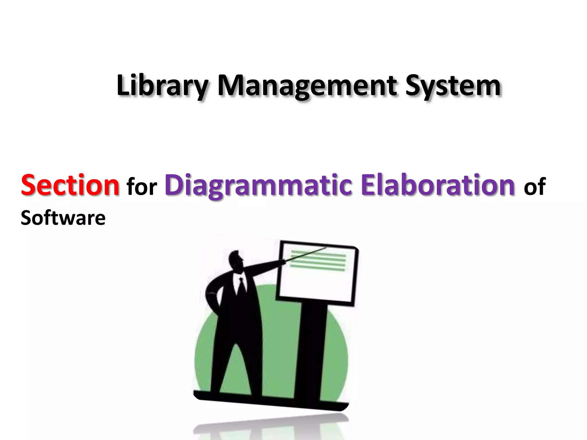 Library Management System
Section for Diagrammatic Elaboration of
Software
 