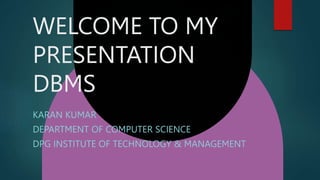 WELCOME TO MY
PRESENTATION
DBMS
KARAN KUMAR
DEPARTMENT OF COMPUTER SCIENCE
DPG INSTITUTE OF TECHNOLOGY & MANAGEMENT
 