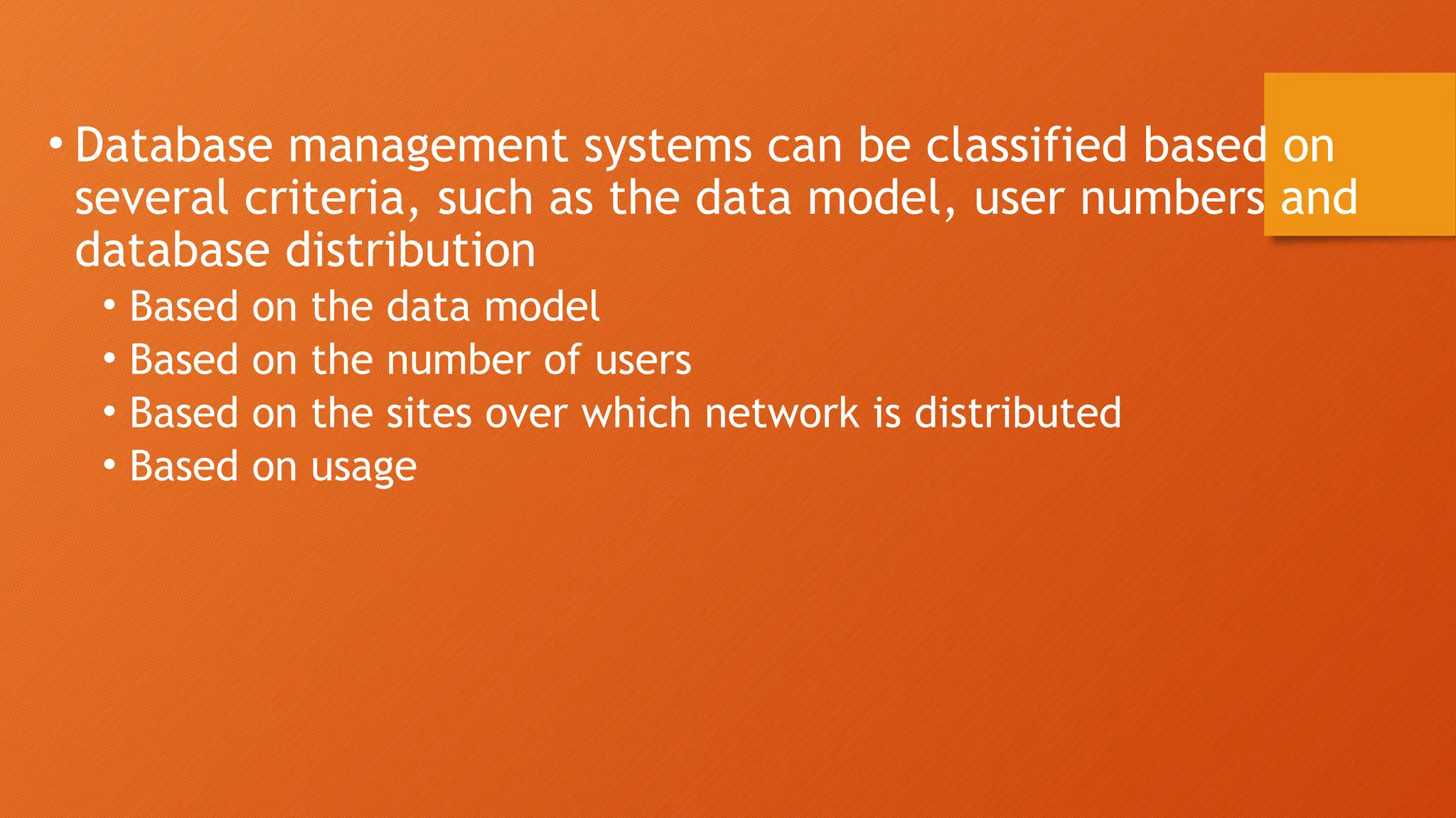 • Database management systems can be classified based on
several criteria, such as the data model, user numbers and
database distribution
• Based on the data model
• Based on the number of users
• Based on the sites over which network is distributed
• Based on usage
 