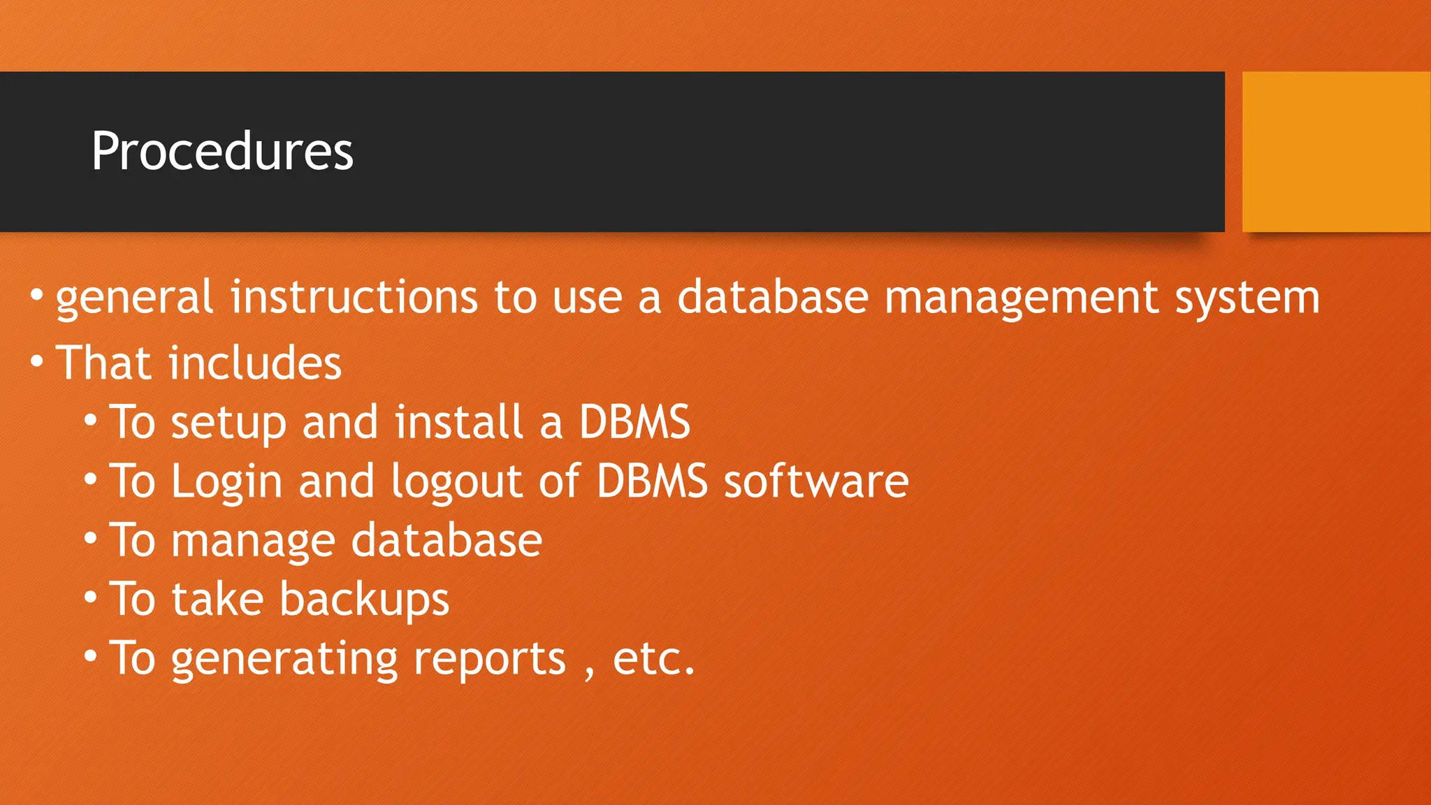 Procedures
• general instructions to use a database management system
• That includes
• To setup and install a DBMS
• To Login and logout of DBMS software
• To manage database
• To take backups
• To generating reports , etc.
 