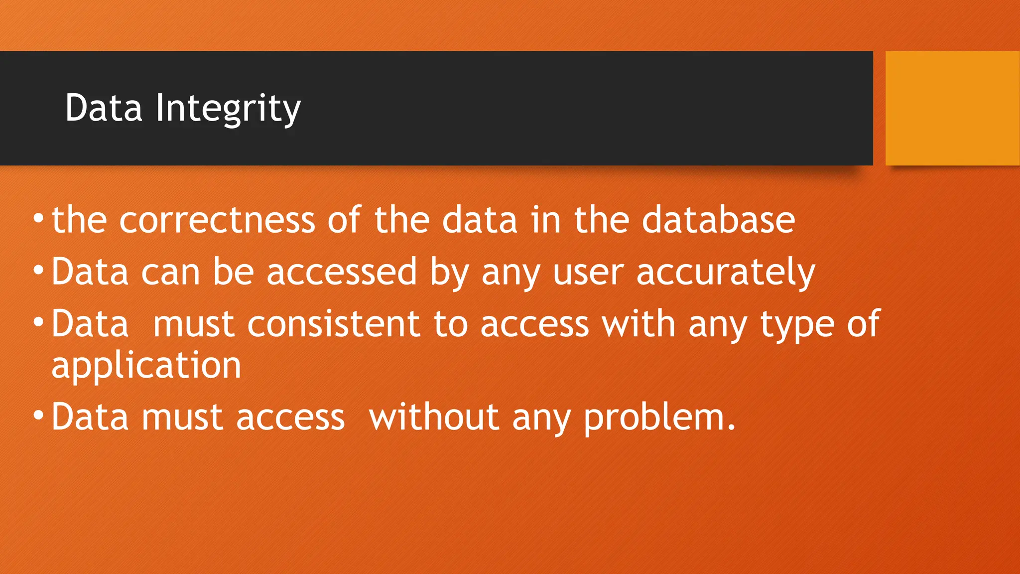 Data Integrity
• the correctness of the data in the database
• Data can be accessed by any user accurately
• Data must consistent to access with any type of
application
• Data must access without any problem.
 