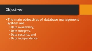 Objectives
•The main objectives of database management
system are
• Data availability,
• Data integrity,
• Data security, and
• Data independence
 