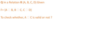 Q In a Relation R (A, B, C, D) Given
F= {A 🡪 B, B 🡪 C, C 🡪 D}
To check whether, A 🡪 C is valid or not ?
 