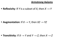 Armstrong Axioms
• Reflexivity: If Y is a subset of X, then X → Y
• Augmentation: If X → Y, then XZ → YZ
• Transitivity: If X → Y and Y → Z, then X → Z
 