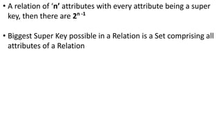 • A relation of ‘n’ attributes with every attribute being a super
key, then there are 2n -1
• Biggest Super Key possible in a Relation is a Set comprising all
attributes of a Relation
 