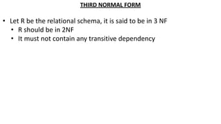 THIRD NORMAL FORM
• Let R be the relational schema, it is said to be in 3 NF
• R should be in 2NF
• It must not contain any transitive dependency
 