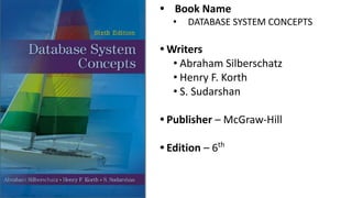 • Book Name
• DATABASE SYSTEM CONCEPTS
• Writers
• Abraham Silberschatz
• Henry F. Korth
• S. Sudarshan
• Publisher – McGraw-Hill
• Edition – 6th
 
