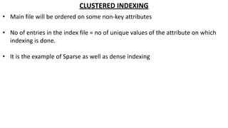 CLUSTERED INDEXING
• Main file will be ordered on some non-key attributes
• No of entries in the index file = no of unique values of the attribute on which
indexing is done.
• It is the example of Sparse as well as dense indexing
 