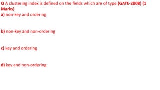 Q A clustering index is defined on the fields which are of type (GATE-2008) (1
Marks)
a) non-key and ordering
b) non-key and non-ordering
c) key and ordering
d) key and non-ordering
 