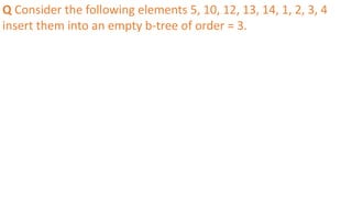 Q Consider the following elements 5, 10, 12, 13, 14, 1, 2, 3, 4
insert them into an empty b-tree of order = 3.
 