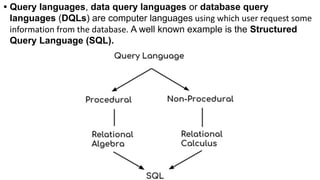 • Query languages, data query languages or database query
languages (DQLs) are computer languages using which user request some
information from the database. A well known example is the Structured
Query Language (SQL).
 