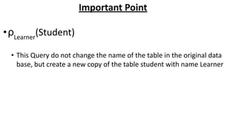Important Point
•ρLearner
(Student)
• This Query do not change the name of the table in the original data
base, but create a new copy of the table student with name Learner
 
