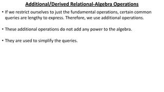 Additional/Derived Relational-Algebra Operations
• If we restrict ourselves to just the fundamental operations, certain common
queries are lengthy to express. Therefore, we use additional operations.
• These additional operations do not add any power to the algebra.
• They are used to simplify the queries.
 