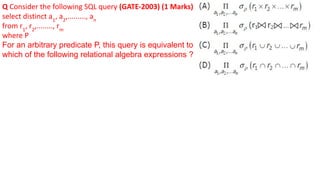 Q Consider the following SQL query (GATE-2003) (1 Marks)
select distinct a1
, a2
,........., an
from r1
, r2
,........, rm
where P
For an arbitrary predicate P, this query is equivalent to
which of the following relational algebra expressions ?
 