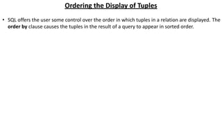 Ordering the Display of Tuples
• SQL offers the user some control over the order in which tuples in a relation are displayed. The
order by clause causes the tuples in the result of a query to appear in sorted order.
 