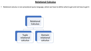 Relational Calculus
• Relational calculus is non-procedural query language, where we have to define what to get and not how to get it
Relational
Calculus
Tuple
relational
calculus
Domain
relational
calculus
 