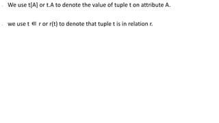 ∙ We use t[A] or t.A to denote the value of tuple t on attribute A.
∙ we use t ∈ r or r(t) to denote that tuple t is in relation r.
 