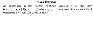 Formal Definition
∙ An expression in the domain relational calculus is of the form
{< x1
, x2
,..., xn
> | P(x1
, x2
,..., xn
)} where x1
, x2
,..., xn
represent domain variables. P
represents a formula composed of atoms.
 
