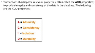 • Transactions should possess several properties, often called the ACID properties;
to provide integrity and consistency of the data in the database. The following
are the ACID properties:
 