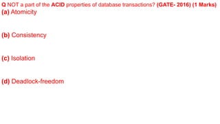 Q NOT a part of the ACID properties of database transactions? (GATE- 2016) (1 Marks)
(a) Atomicity
(b) Consistency
(c) Isolation
(d) Deadlock-freedom
 