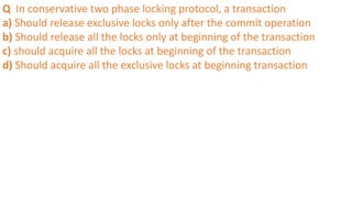 Q In conservative two phase locking protocol, a transaction
a) Should release exclusive locks only after the commit operation
b) Should release all the locks only at beginning of the transaction
c) should acquire all the locks at beginning of the transaction
d) Should acquire all the exclusive locks at beginning transaction
 