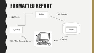 FORMATTED REPORT
Buffer
SQL*Plus Server
SQL Queries
SQL Queries
SQL * Plus Commands
Result
 