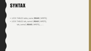 SYNTAX
• LOCK TABLES table_name [READ | WRITE];
• LOCK TABLES tab_name1 [READ | WRITE],
tab_name2 [READ | WRITE],...... ;
 